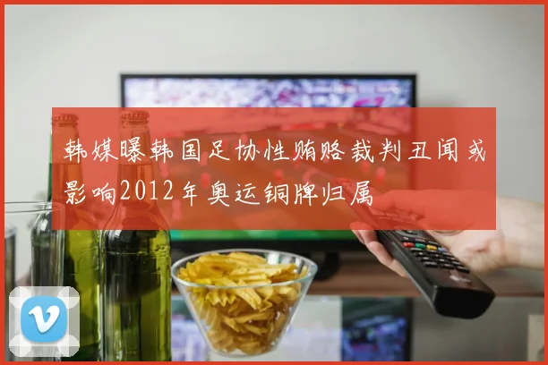 韩媒曝韩国足协性贿赂裁判丑闻或影响2012年奥运铜牌归属