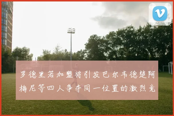 罗德里若加盟将引发巴尔韦德楚阿梅尼等四人争夺同一位置的激烈竞争
