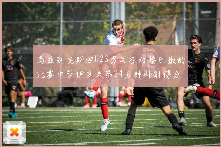 乌兹别克斯坦U23男足在对黎巴嫩的比赛中萨伊多夫第24分钟补射得分领先1-0
