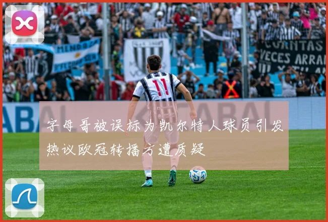 字母哥被误标为凯尔特人球员引发热议欧冠转播方遭质疑