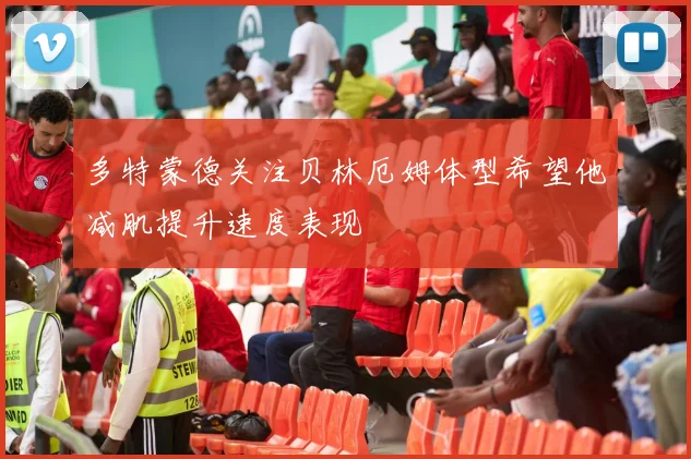 多特蒙德关注贝林厄姆体型希望他减肌提升速度表现