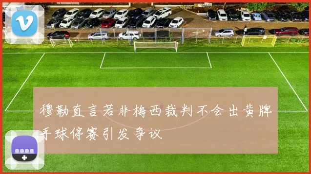 穆勒直言若非梅西裁判不会出黄牌手球停赛引发争议