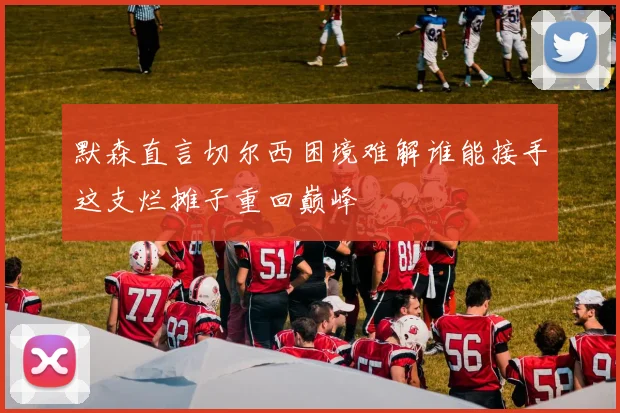 默森直言切尔西困境难解谁能接手这支烂摊子重回巅峰
