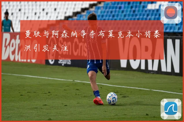 曼联与阿森纳争夺布莱克本小将泰洪引发关注