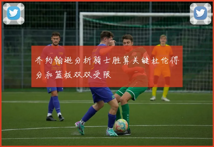 乔约翰逊分析骑士胜算关键杜伦得分和篮板双双受限