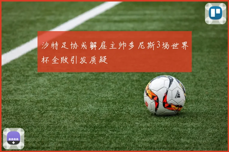 沙特足协或解雇主帅多尼斯3场世界杯全败引发质疑