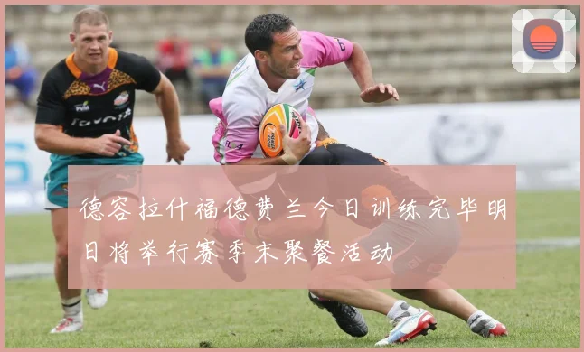 德容拉什福德费兰今日训练完毕明日将举行赛季末聚餐活动