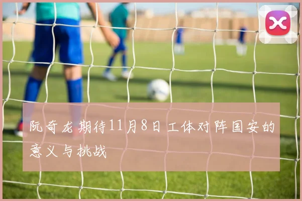 阮奇龙期待11月8日工体对阵国安的意义与挑战