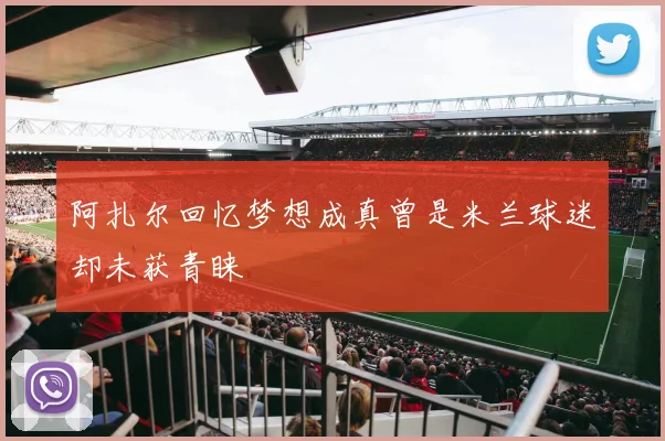 阿扎尔回忆梦想成真曾是米兰球迷却未获青睐