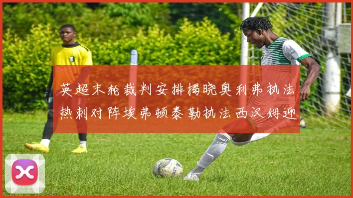 英超末轮裁判安排揭晓奥利弗执法热刺对阵埃弗顿泰勒执法西汉姆迎战利兹联