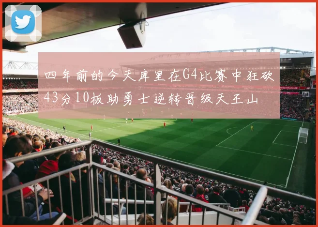 四年前的今天库里在G4比赛中狂砍43分10板助勇士逆转晋级天王山