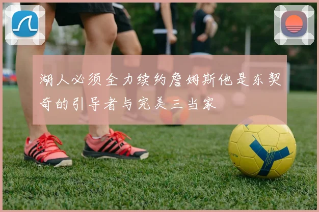 湖人必须全力续约詹姆斯他是东契奇的引导者与完美三当家